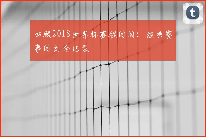 回顾2018世界杯赛程时间：经典赛事时刻全记录