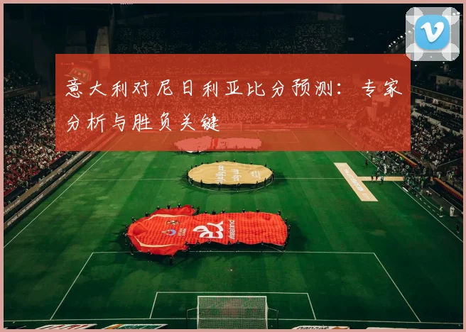 意大利对尼日利亚比分预测：专家分析与胜负关键