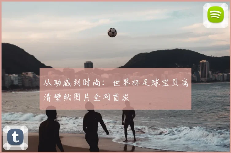 从助威到时尚:世界杯足球宝贝高清壁纸图片全网首发