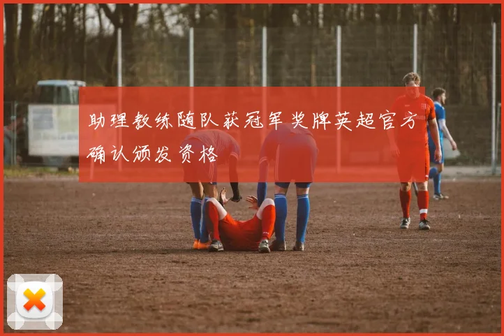 助理教练随队获冠军奖牌英超官方确认颁发资格
