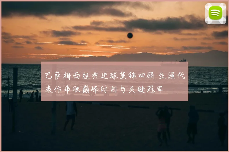 巴萨梅西经典进球集锦回顾 生涯代表作串联巅峰时刻与关键冠军