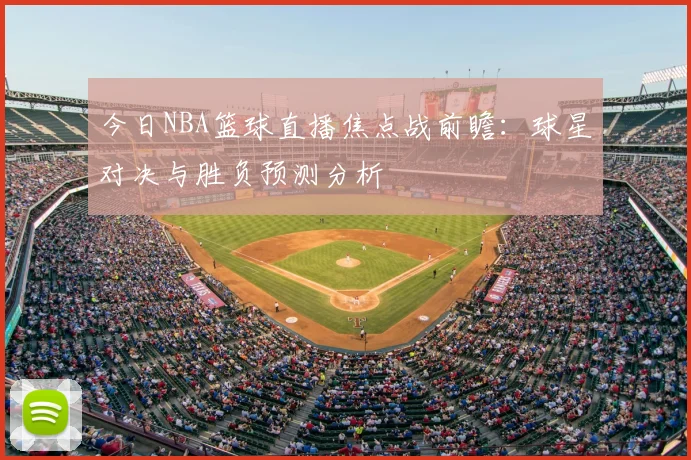 今日NBA篮球直播焦点战前瞻:球星对决与胜负预测分析